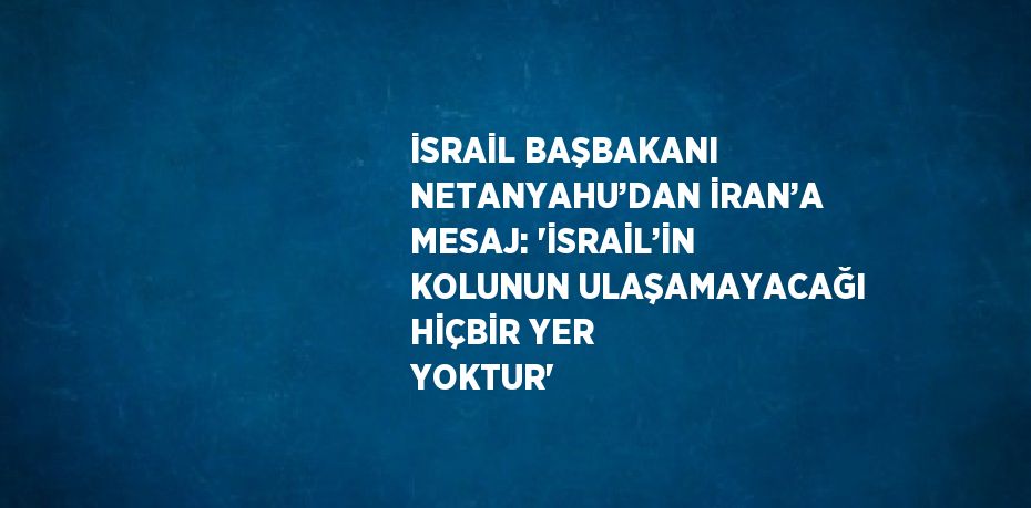 İSRAİL BAŞBAKANI NETANYAHU’DAN İRAN’A MESAJ: 'İSRAİL’İN KOLUNUN ULAŞAMAYACAĞI HİÇBİR YER YOKTUR'