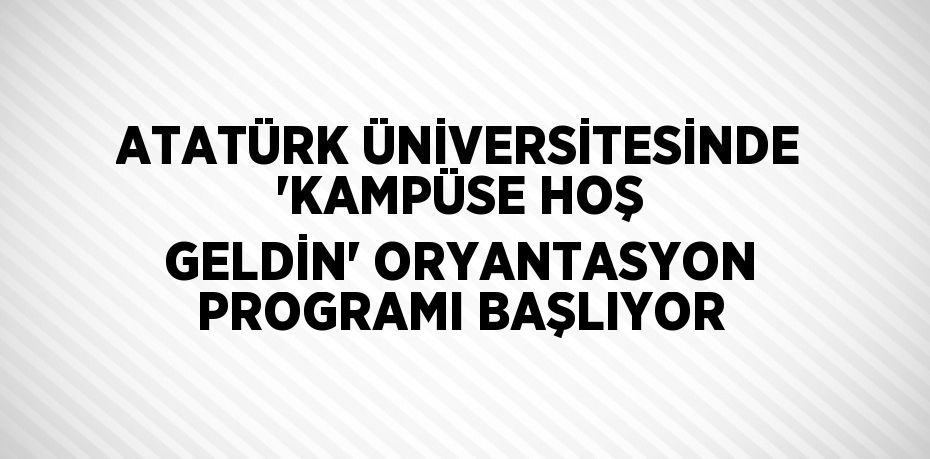 ATATÜRK ÜNİVERSİTESİNDE 'KAMPÜSE HOŞ GELDİN' ORYANTASYON PROGRAMI BAŞLIYOR