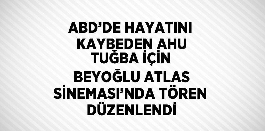 ABD’DE HAYATINI KAYBEDEN AHU TUĞBA İÇİN BEYOĞLU ATLAS SİNEMASI’NDA TÖREN DÜZENLENDİ