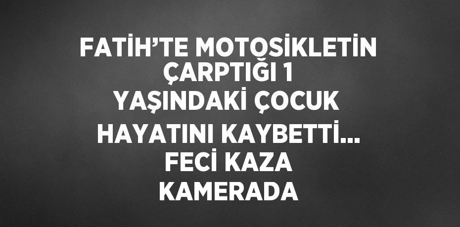 FATİH’TE MOTOSİKLETİN ÇARPTIĞI 1 YAŞINDAKİ ÇOCUK HAYATINI KAYBETTİ... FECİ KAZA KAMERADA