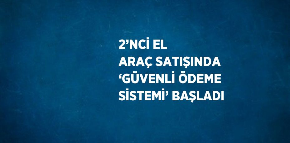 2’NCİ EL ARAÇ SATIŞINDA ‘GÜVENLİ ÖDEME SİSTEMİ’ BAŞLADI