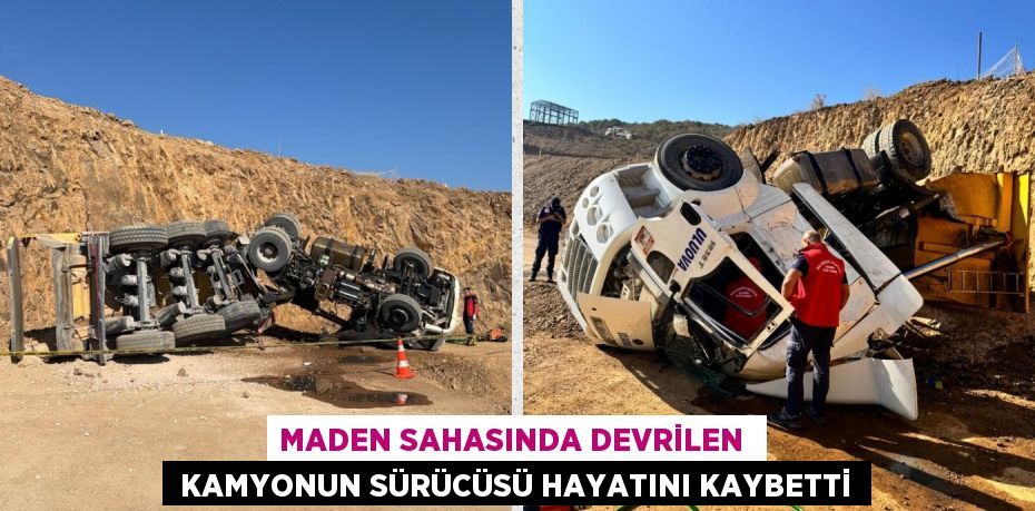 MADEN SAHASINDA DEVRİLEN   KAMYONUN SÜRÜCÜSÜ HAYATINI KAYBETTİ