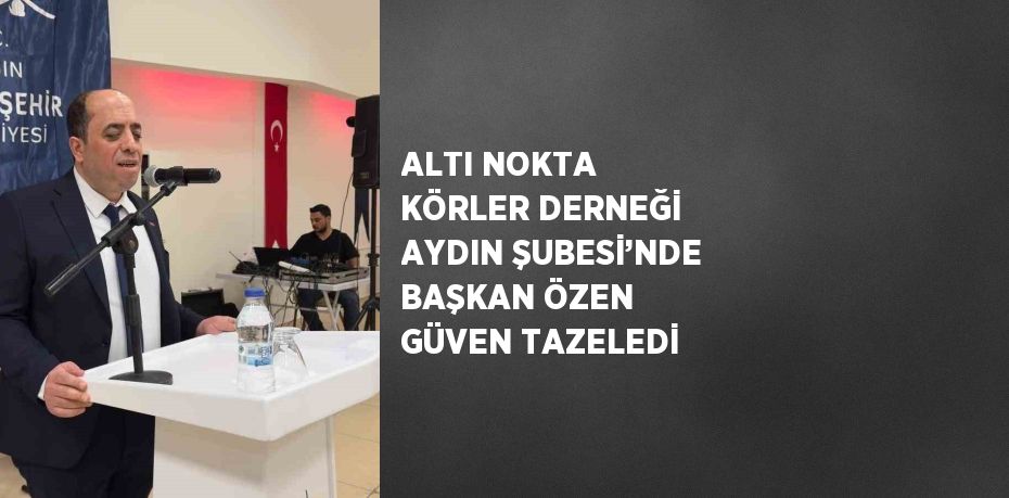 ALTI NOKTA KÖRLER DERNEĞİ AYDIN ŞUBESİ’NDE BAŞKAN ÖZEN GÜVEN TAZELEDİ