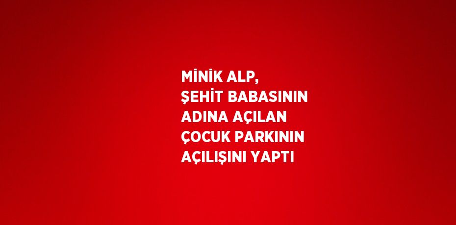 MİNİK ALP, ŞEHİT BABASININ ADINA AÇILAN ÇOCUK PARKININ AÇILIŞINI YAPTI