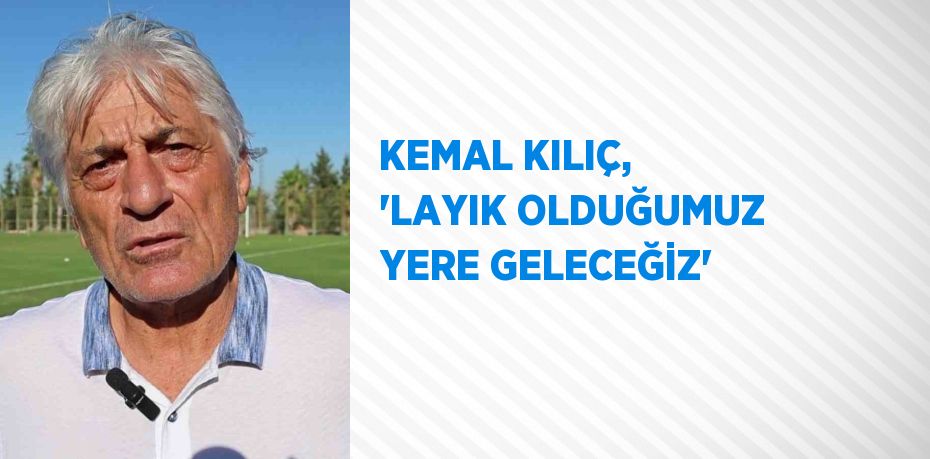 KEMAL KILIÇ, 'LAYIK OLDUĞUMUZ YERE GELECEĞİZ'