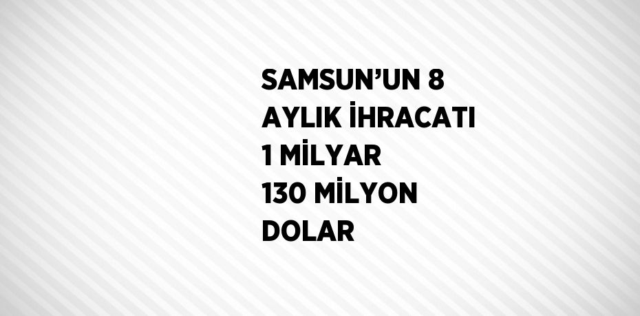 SAMSUN’UN 8 AYLIK İHRACATI 1 MİLYAR 130 MİLYON DOLAR