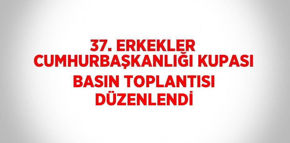 37. ERKEKLER CUMHURBAŞKANLIĞI KUPASI BASIN TOPLANTISI DÜZENLENDİ