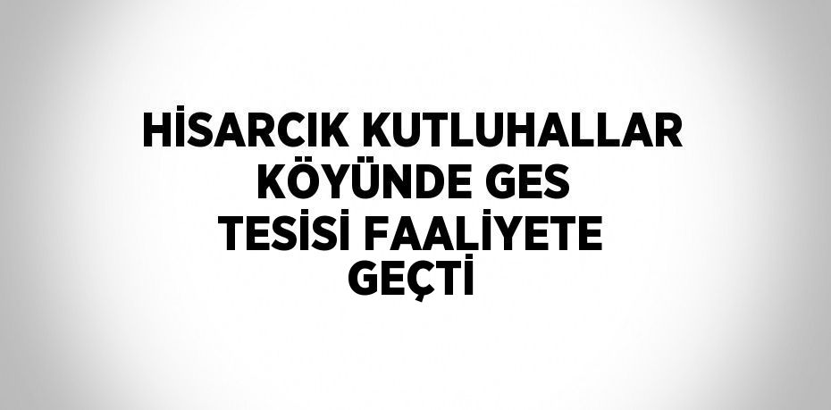 HİSARCIK KUTLUHALLAR KÖYÜNDE GES TESİSİ FAALİYETE GEÇTİ