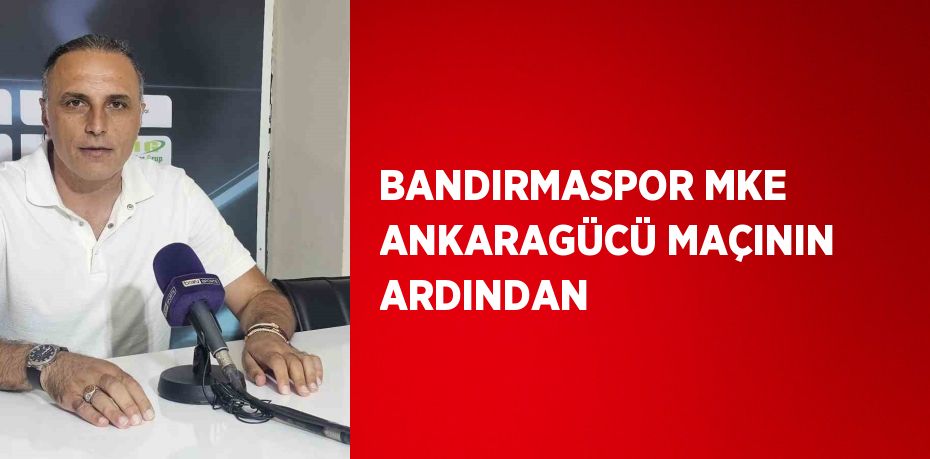 BANDIRMASPOR MKE ANKARAGÜCÜ MAÇININ ARDINDAN