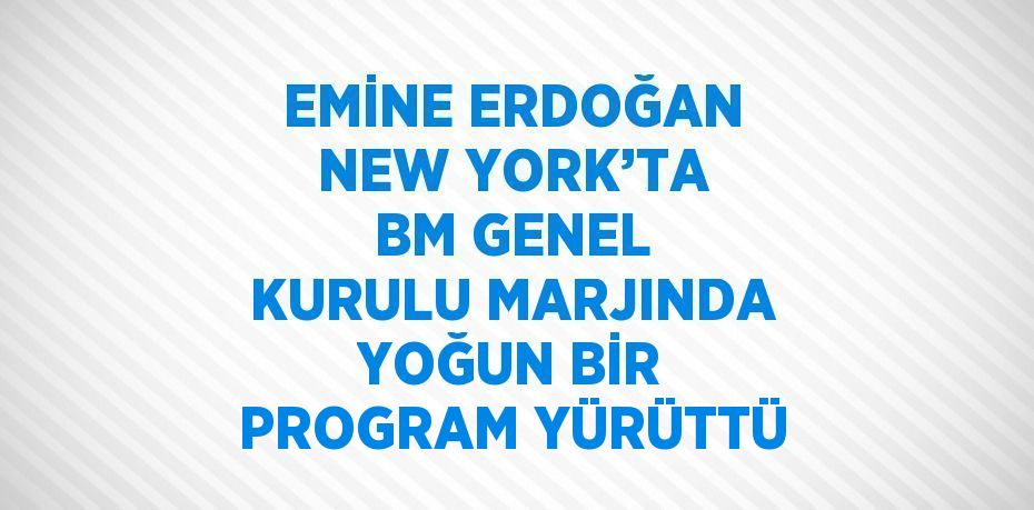 EMİNE ERDOĞAN NEW YORK’TA BM GENEL KURULU MARJINDA YOĞUN BİR PROGRAM YÜRÜTTÜ