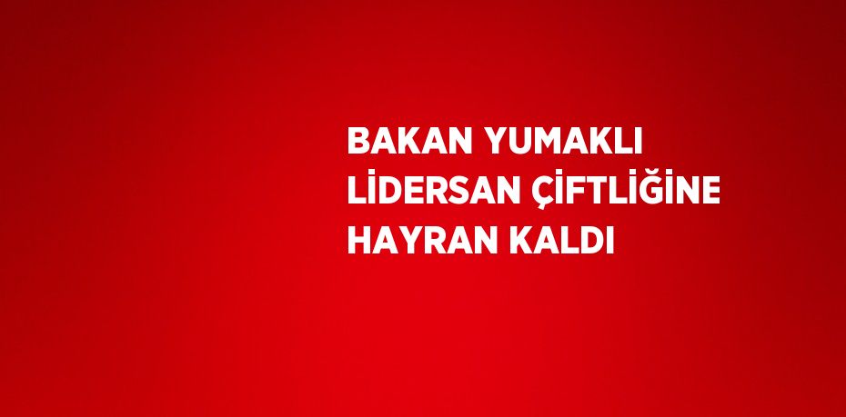 BAKAN YUMAKLI LİDERSAN ÇİFTLİĞİNE HAYRAN KALDI