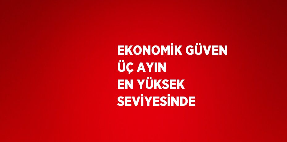 EKONOMİK GÜVEN ÜÇ AYIN EN YÜKSEK SEVİYESİNDE