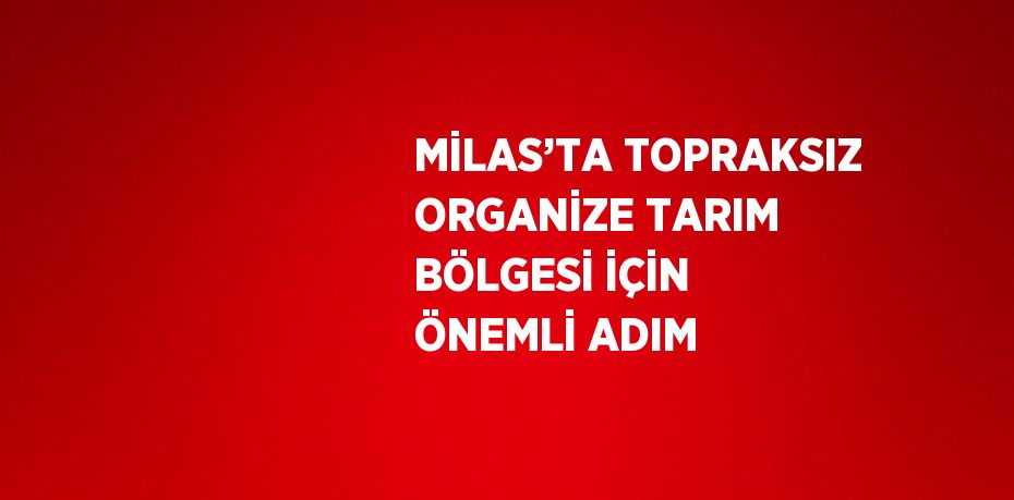 MİLAS’TA TOPRAKSIZ ORGANİZE TARIM BÖLGESİ İÇİN ÖNEMLİ ADIM