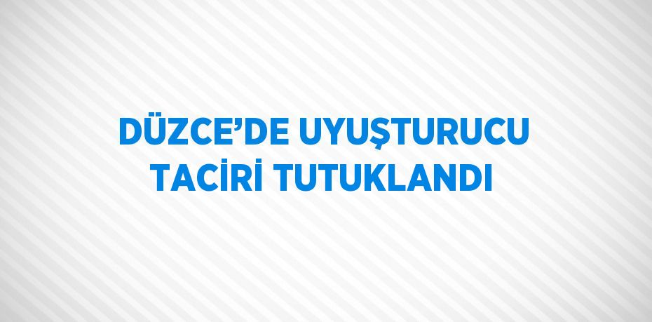 DÜZCE’DE UYUŞTURUCU TACİRİ TUTUKLANDI