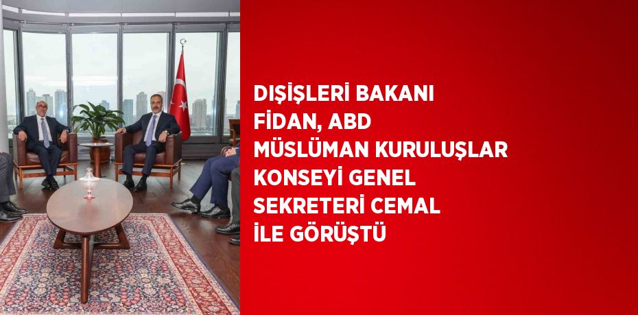 DIŞİŞLERİ BAKANI FİDAN, ABD MÜSLÜMAN KURULUŞLAR KONSEYİ GENEL SEKRETERİ CEMAL İLE GÖRÜŞTÜ