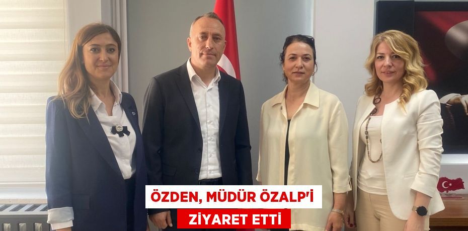 ÖZDEN, MÜDÜR ÖZALP’İ   ZİYARET ETTİ