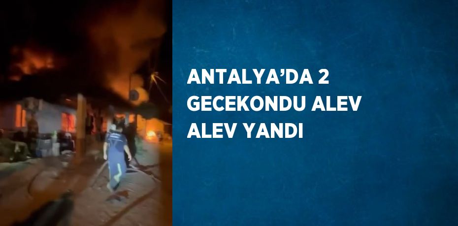 ANTALYA’DA 2 GECEKONDU ALEV ALEV YANDI