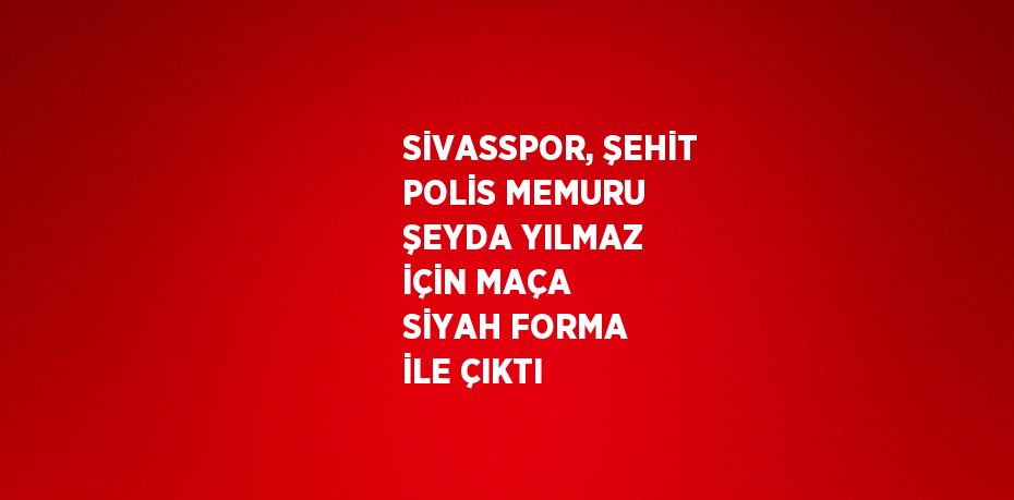 SİVASSPOR, ŞEHİT POLİS MEMURU ŞEYDA YILMAZ İÇİN MAÇA SİYAH FORMA İLE ÇIKTI