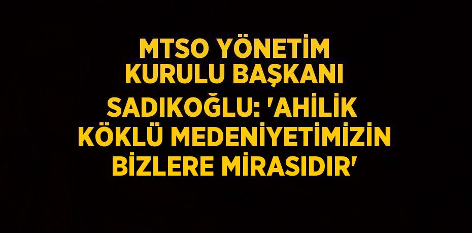 MTSO YÖNETİM KURULU BAŞKANI SADIKOĞLU: 'AHİLİK KÖKLÜ MEDENİYETİMİZİN BİZLERE MİRASIDIR'