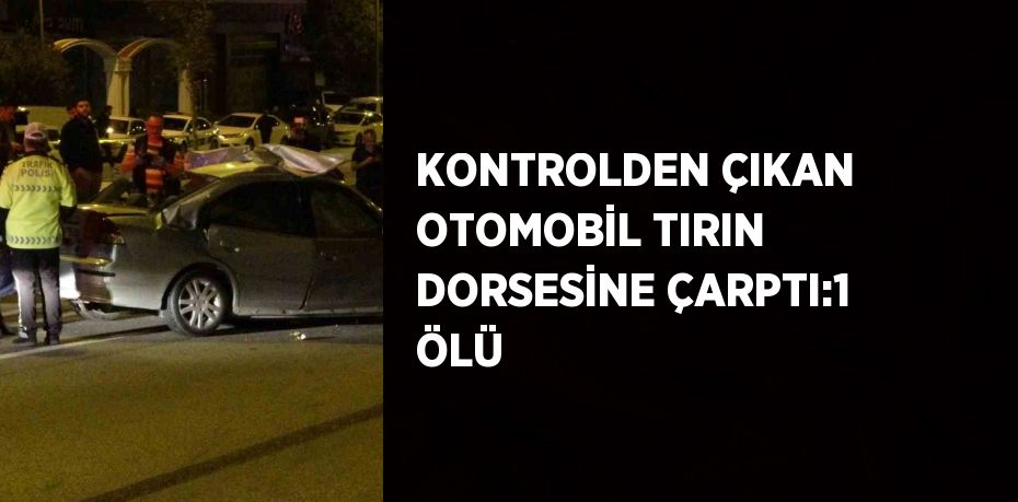 KONTROLDEN ÇIKAN OTOMOBİL TIRIN DORSESİNE ÇARPTI:1 ÖLÜ