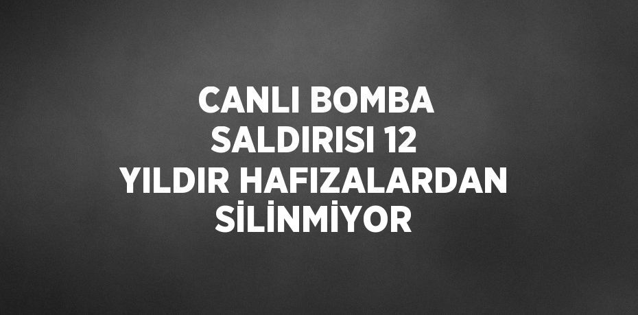 CANLI BOMBA SALDIRISI 12 YILDIR HAFIZALARDAN SİLİNMİYOR