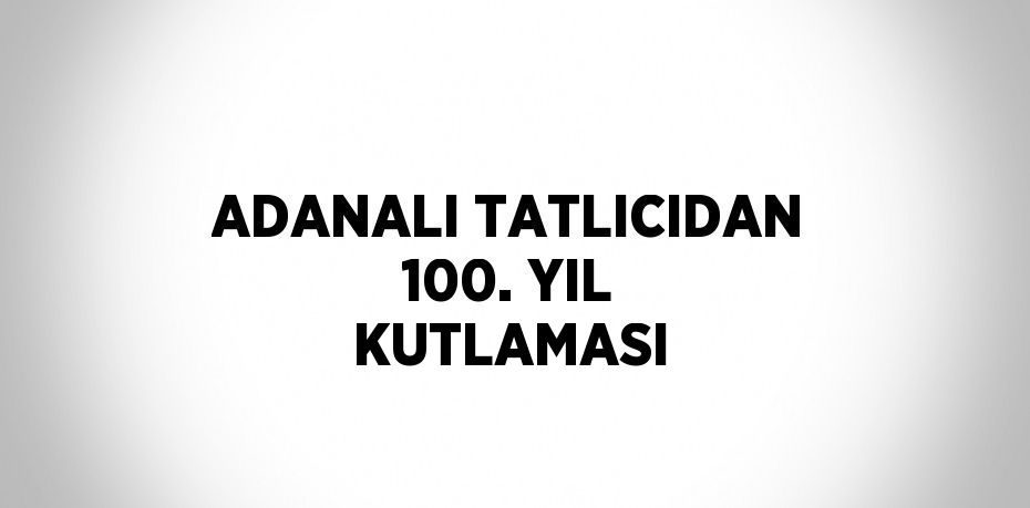 ADANALI TATLICIDAN 100. YIL KUTLAMASI