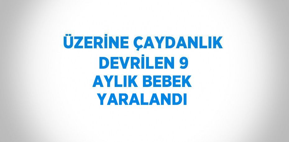 ÜZERİNE ÇAYDANLIK DEVRİLEN 9 AYLIK BEBEK YARALANDI