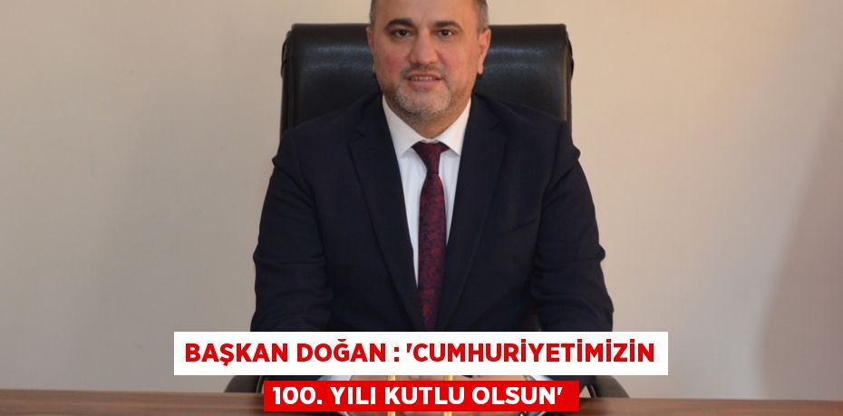 Başkan Doğan : “Cumhuriyetimizin 100. Yılı Kutlu Olsun”