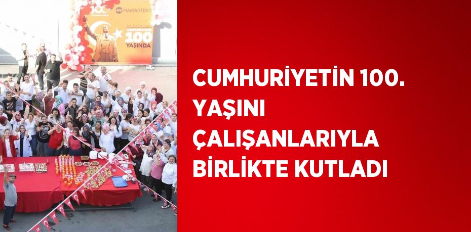 CUMHURİYETİN 100. YAŞINI ÇALIŞANLARIYLA BİRLİKTE KUTLADI