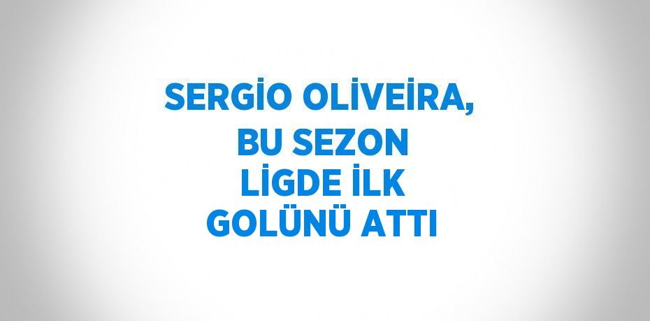 SERGİO OLİVEİRA, BU SEZON LİGDE İLK GOLÜNÜ ATTI