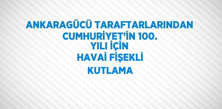 ANKARAGÜCÜ TARAFTARLARINDAN CUMHURİYET’İN 100. YILI İÇİN HAVAİ FİŞEKLİ KUTLAMA