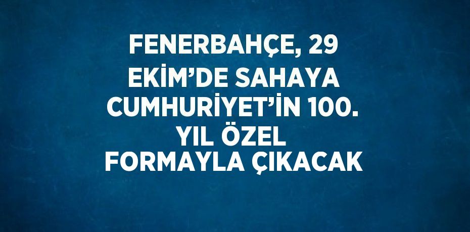 FENERBAHÇE, 29 EKİM’DE SAHAYA CUMHURİYET’İN 100. YIL ÖZEL FORMAYLA ÇIKACAK