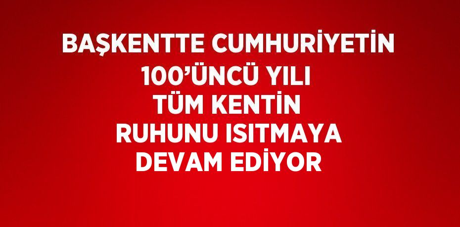 BAŞKENTTE CUMHURİYETİN 100’ÜNCÜ YILI TÜM KENTİN RUHUNU ISITMAYA DEVAM EDİYOR