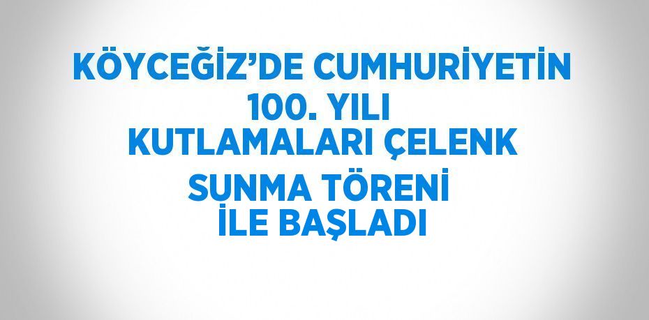 KÖYCEĞİZ’DE CUMHURİYETİN 100. YILI KUTLAMALARI ÇELENK SUNMA TÖRENİ İLE BAŞLADI