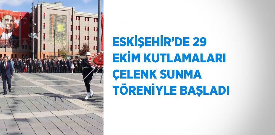 ESKİŞEHİR’DE 29 EKİM KUTLAMALARI ÇELENK SUNMA TÖRENİYLE BAŞLADI