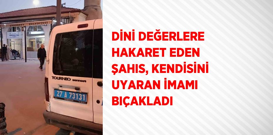 DİNİ DEĞERLERE HAKARET EDEN ŞAHIS, KENDİSİNİ UYARAN İMAMI BIÇAKLADI