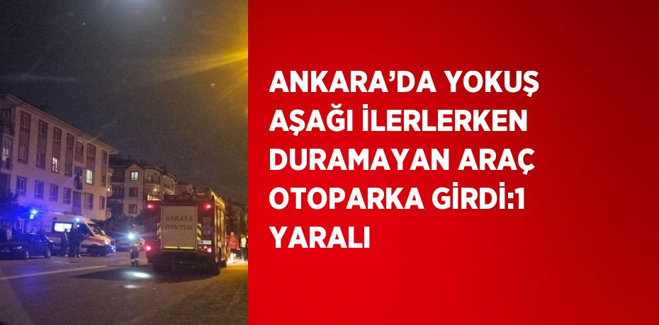 ANKARA’DA YOKUŞ AŞAĞI İLERLERKEN DURAMAYAN ARAÇ OTOPARKA GİRDİ:1 YARALI