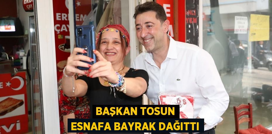 BAŞKAN TOSUN ESNAFA BAYRAK DAĞITTI