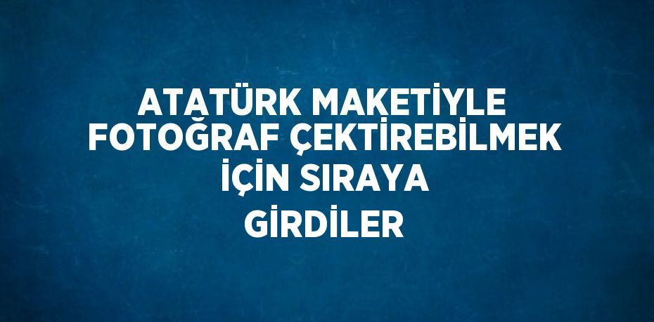 ATATÜRK MAKETİYLE FOTOĞRAF ÇEKTİREBİLMEK İÇİN SIRAYA GİRDİLER