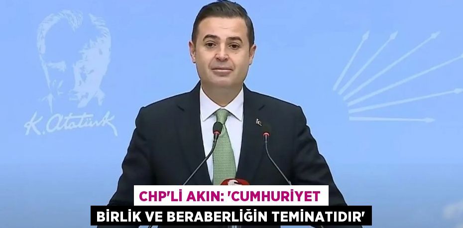 CHP’Lİ AKIN: “CUMHURİYET BİRLİK VE BERABERLİĞİN TEMİNATIDIR”