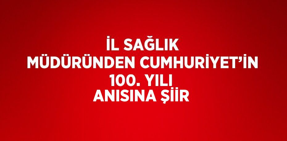 İL SAĞLIK MÜDÜRÜNDEN CUMHURİYET’İN 100. YILI ANISINA ŞİİR