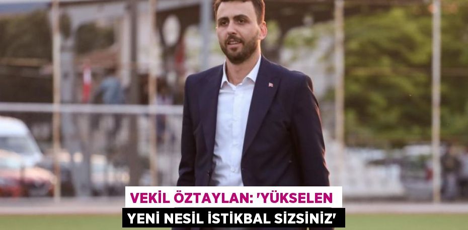 VEKİL ÖZTAYLAN: “YÜKSELEN YENİ NESİL İSTİKBAL SİZSİNİZ”