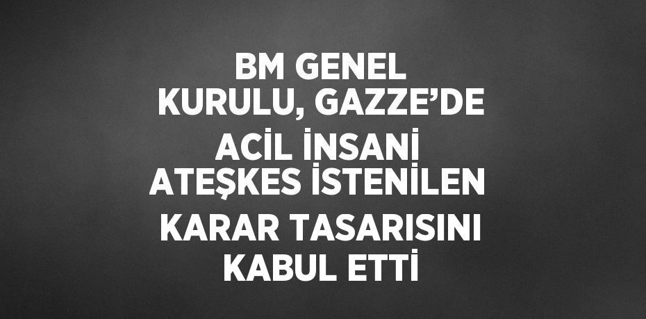 BM GENEL KURULU, GAZZE’DE ACİL İNSANİ ATEŞKES İSTENİLEN KARAR TASARISINI KABUL ETTİ