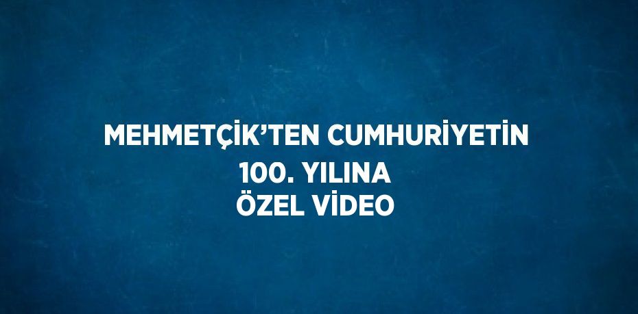 MEHMETÇİK’TEN CUMHURİYETİN 100. YILINA ÖZEL VİDEO