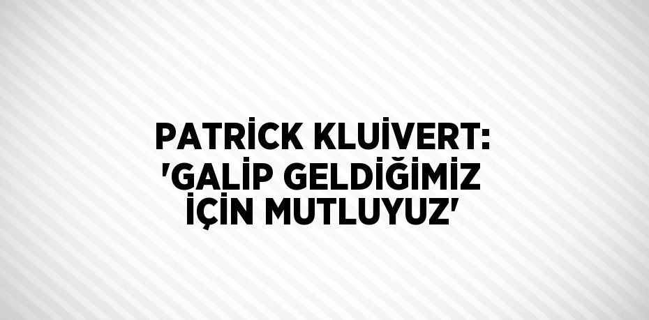 PATRİCK KLUİVERT: 'GALİP GELDİĞİMİZ İÇİN MUTLUYUZ'