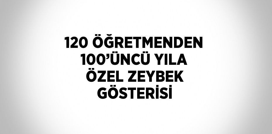 120 ÖĞRETMENDEN 100’ÜNCÜ YILA ÖZEL ZEYBEK GÖSTERİSİ