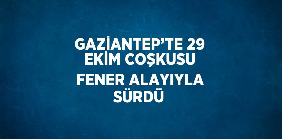 GAZİANTEP’TE 29 EKİM COŞKUSU FENER ALAYIYLA SÜRDÜ