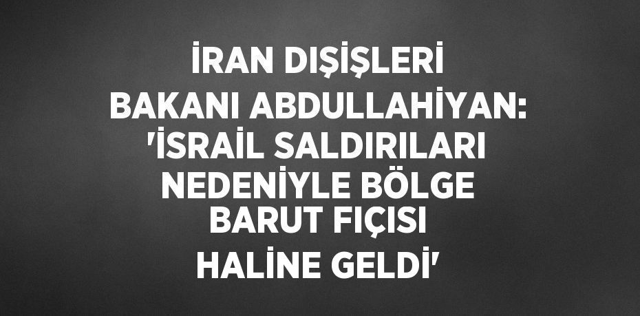 İRAN DIŞİŞLERİ BAKANI ABDULLAHİYAN: 'İSRAİL SALDIRILARI NEDENİYLE BÖLGE BARUT FIÇISI HALİNE GELDİ'