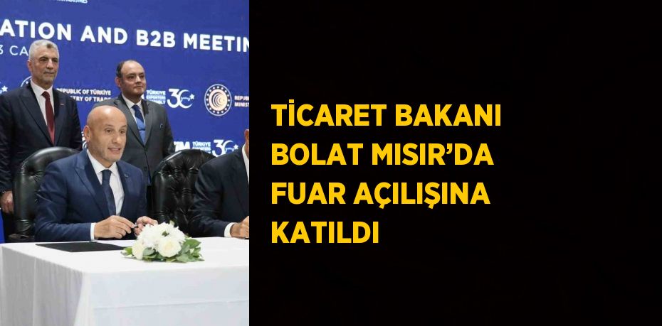 TİCARET BAKANI BOLAT MISIR’DA FUAR AÇILIŞINA KATILDI