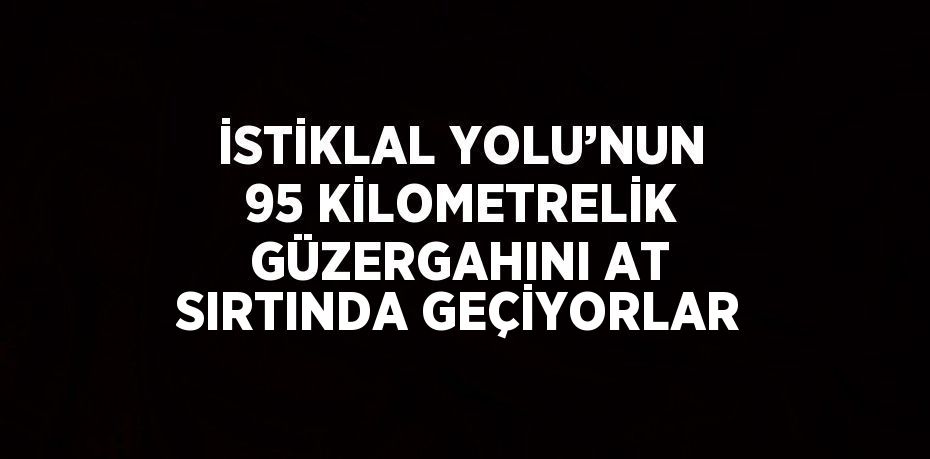 İSTİKLAL YOLU’NUN 95 KİLOMETRELİK GÜZERGAHINI AT SIRTINDA GEÇİYORLAR